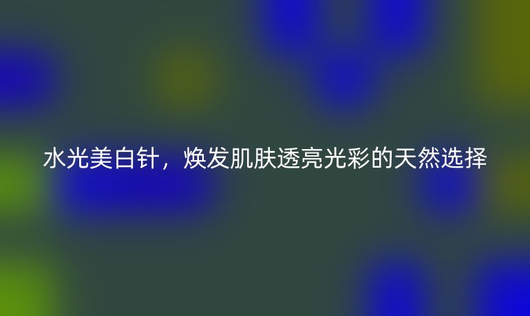 水光美白针，焕发肌肤透亮光彩的天然选择