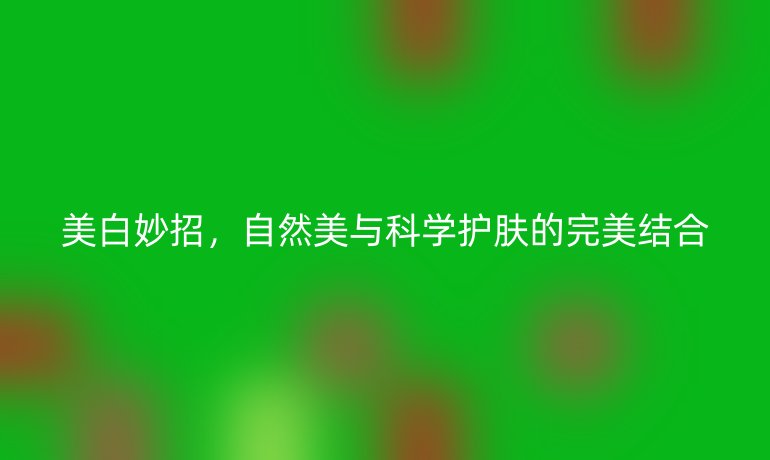 美白妙招，自然美与科学护肤的完美结合