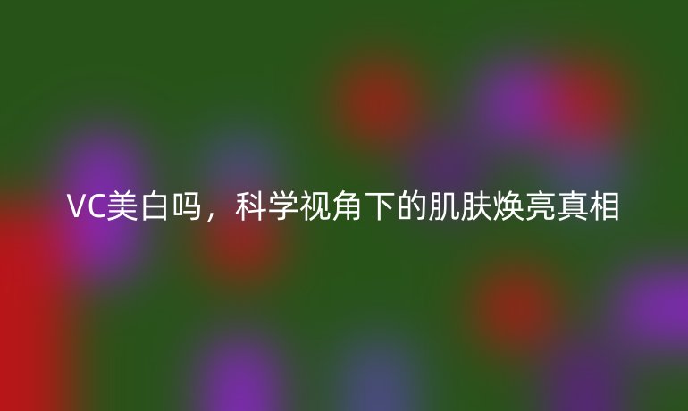 VC美白吗，科学视角下的肌肤焕亮真相