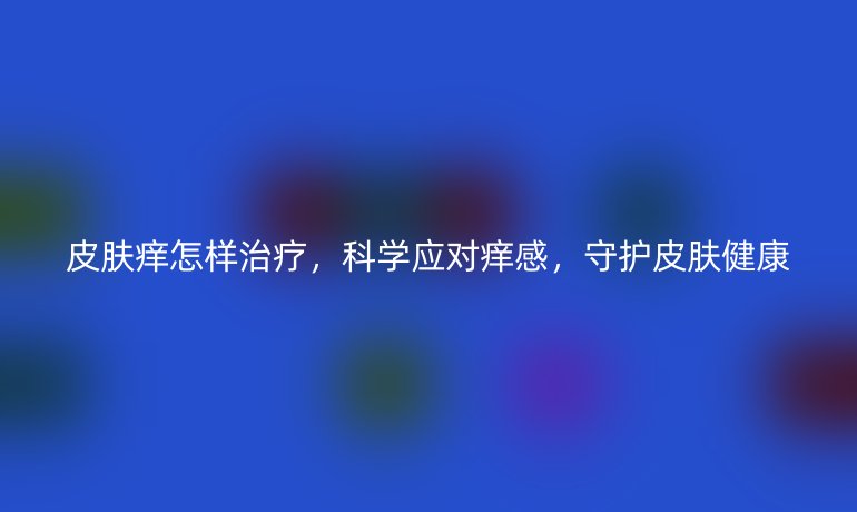皮肤痒怎样治疗，科学应对痒感，守护皮肤健康