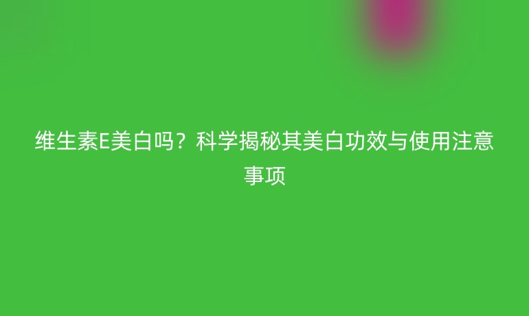 维生素E美白吗?科学揭秘其美白功效与使用注意事项