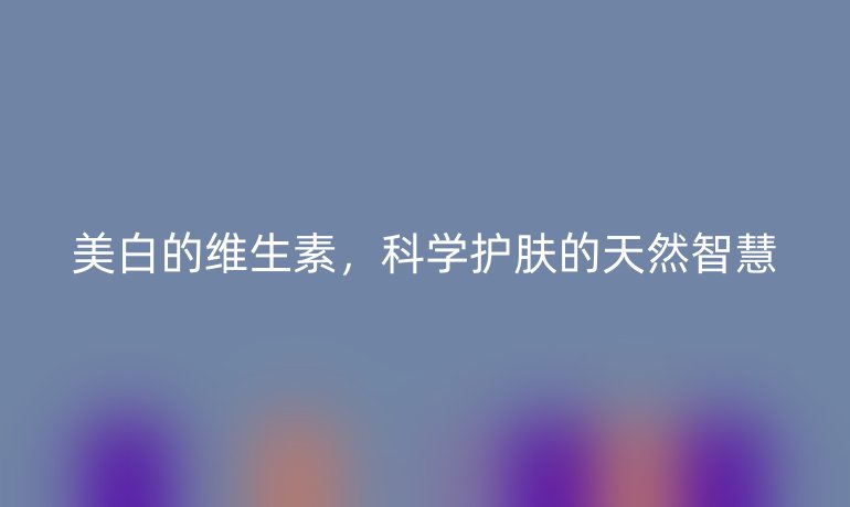 美白的维生素，科学护肤的天然智慧