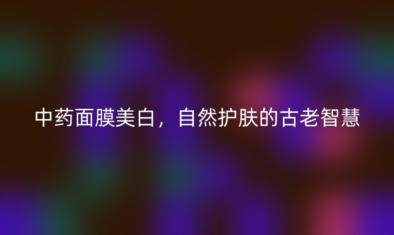 中药面膜美白，自然护肤的古老智慧