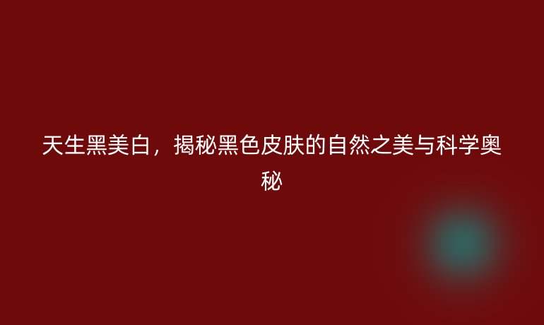 天生黑美白，揭秘黑色皮肤的自然之美与科学奥秘