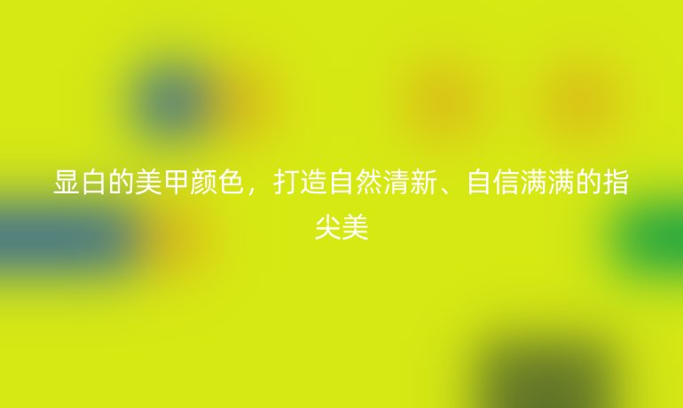 显白的美甲颜色，打造自然清新、自信满满的指尖美