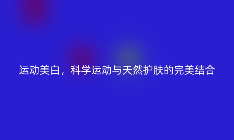 运动美白,科学运动与天然护肤的完美结合