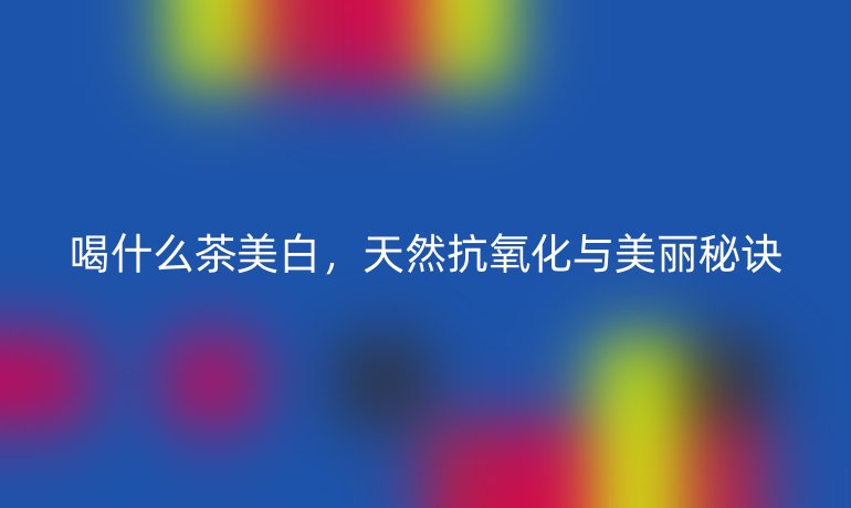 喝什么茶美白，天然抗氧化与美丽秘诀