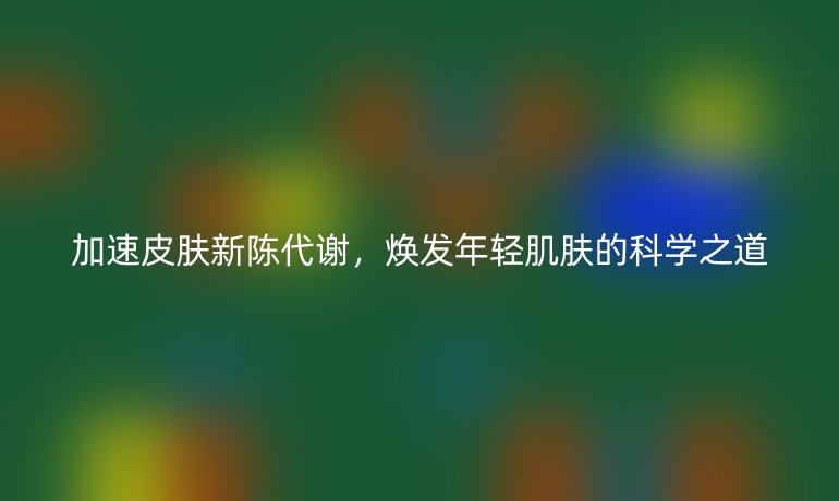 加速皮肤新陈代谢，焕发年轻肌肤的科学之道