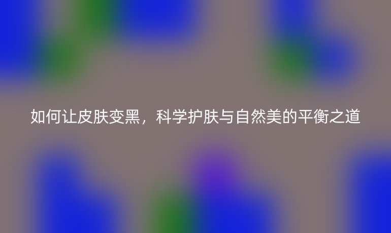 如何让皮肤变黑，科学护肤与自然美的平衡之道