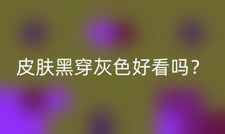 皮肤黑穿灰色好看吗？