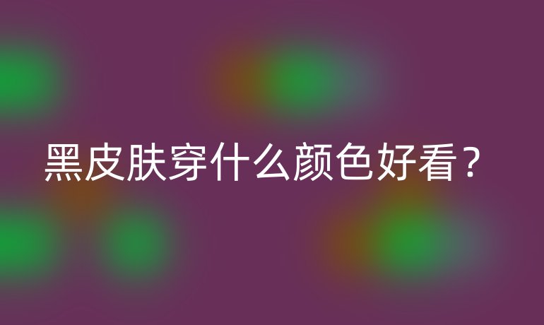黑皮肤穿什么颜色好看?