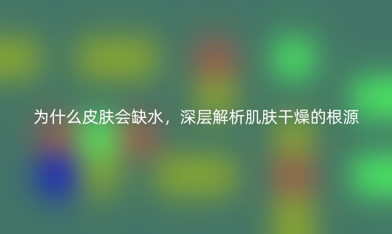 为什么皮肤会缺水,深层解析肌肤干燥的根源