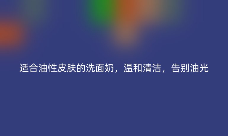 适合油性皮肤的洗面奶，温和清洁，告别油光