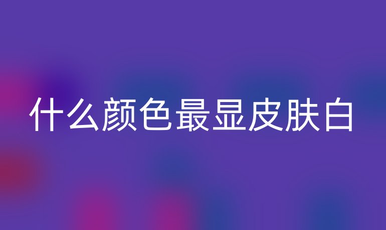 什么颜色最显皮肤白