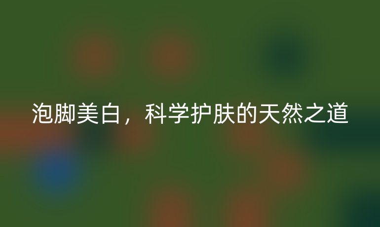 泡脚美白，科学护肤的天然之道
