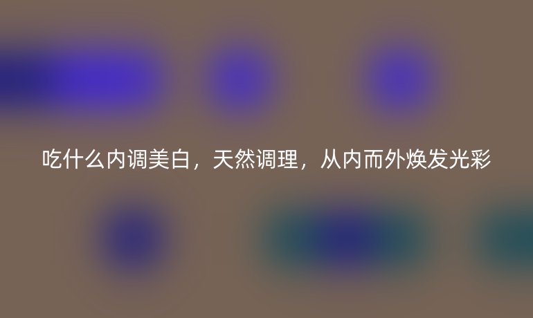 吃什么内调美白，天然调理，从内而外焕发光彩