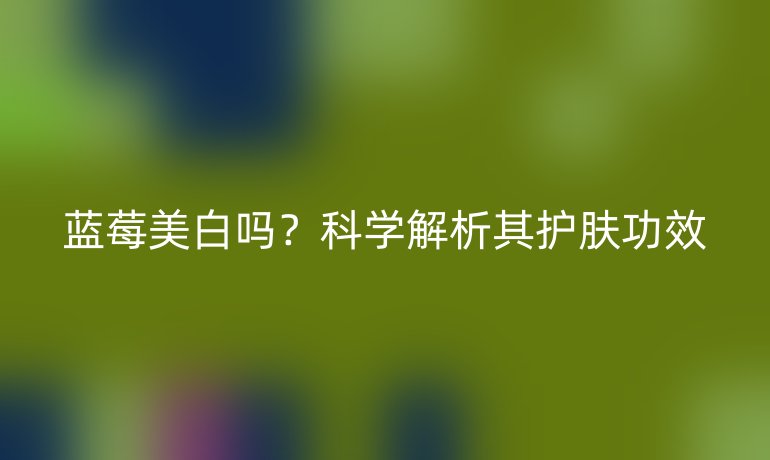 蓝莓美白吗?科学解析其护肤功效