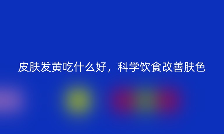 皮肤发黄吃什么好,科学饮食改善肤色