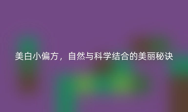 美白小偏方，自然与科学结合的美丽秘诀