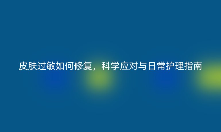 皮肤过敏如何修复，科学应对与日常护理指南