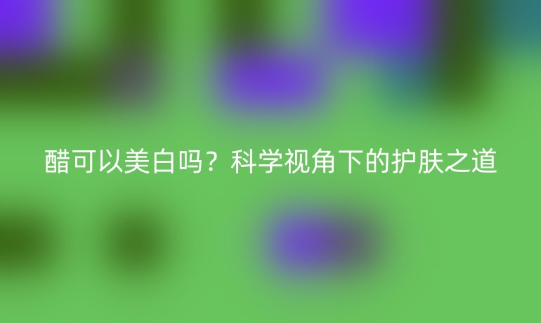 醋可以美白吗？科学视角下的护肤之道