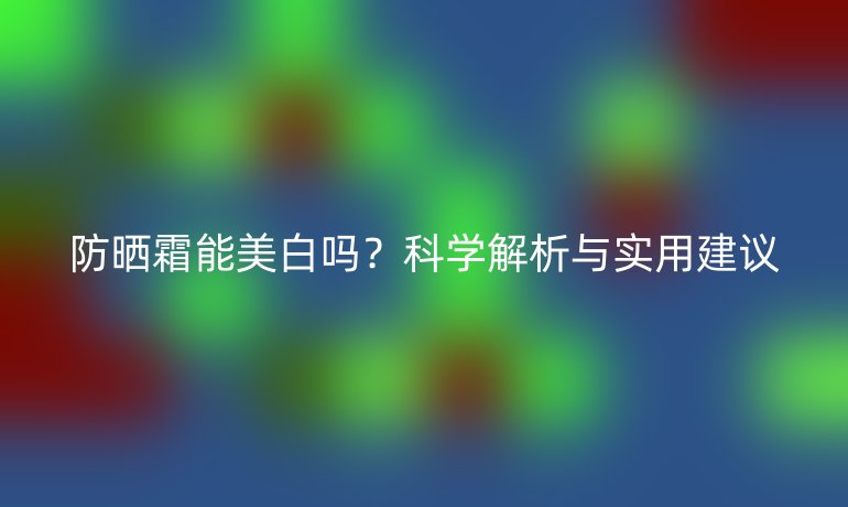 防晒霜能美白吗?科学解析与实用建议