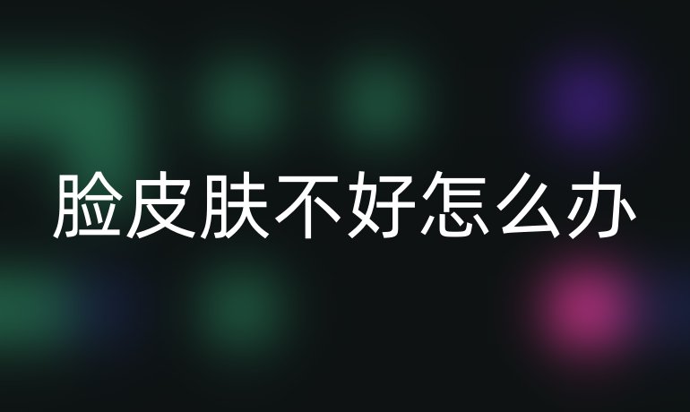 脸皮肤不好怎么办