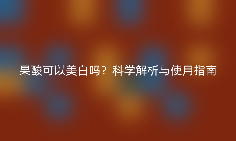 果酸可以美白吗?科学解析与使用指南