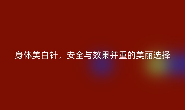 身体美白针,安全与效果并重的美丽选择