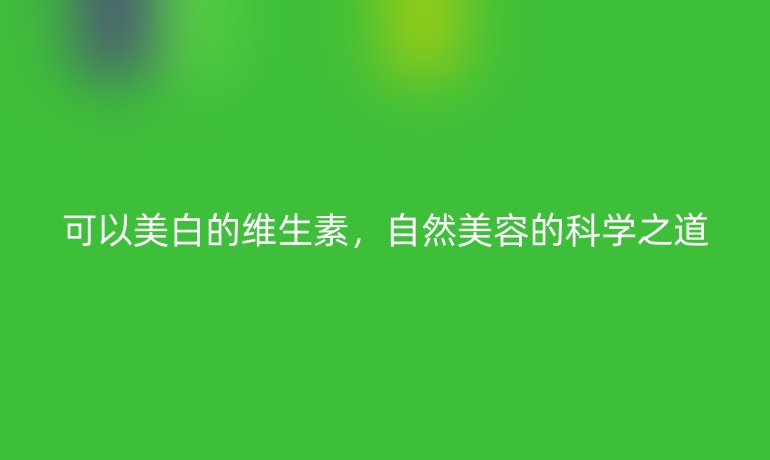 可以美白的维生素,自然美容的科学之道