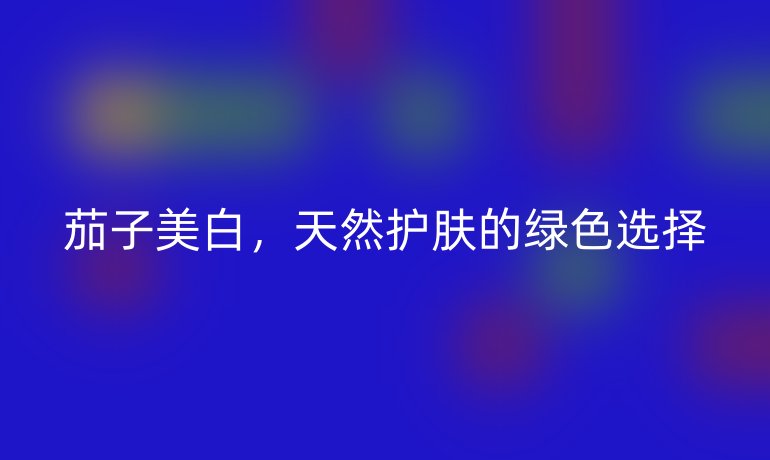 茄子美白，天然护肤的绿色选择