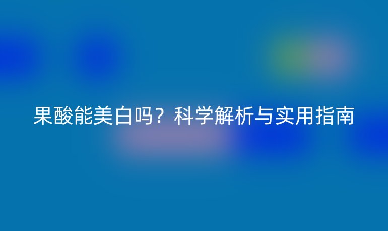 果酸能美白吗?科学解析与实用指南