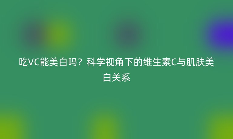 吃VC能美白吗?科学视角下的维生素C与肌肤美白关系