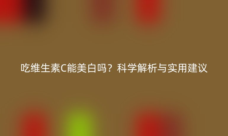 吃维生素C能美白吗?科学解析与实用建议