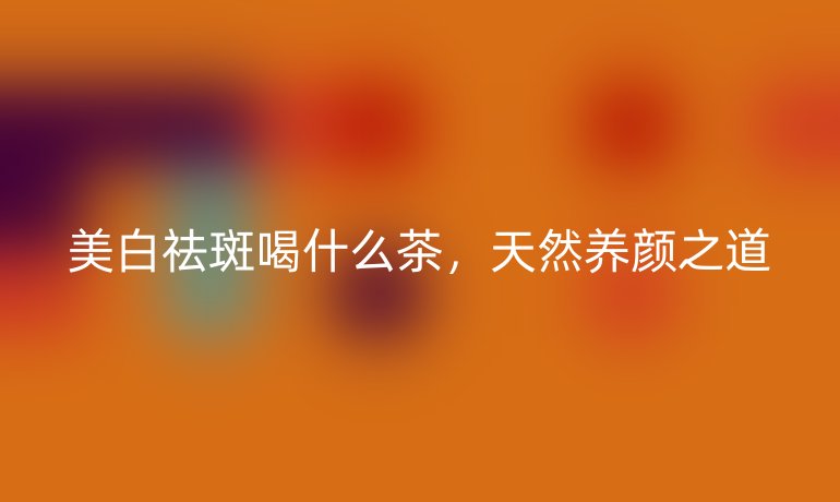 美白祛斑喝什么茶,天然养颜之道