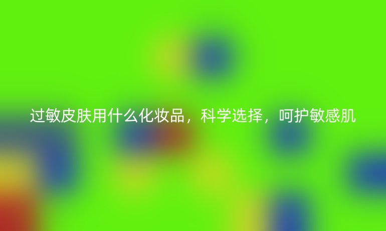 过敏皮肤用什么化妆品,科学选择,呵护敏感肌