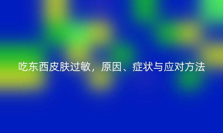 吃东西皮肤过敏,原因、症状与应对方法