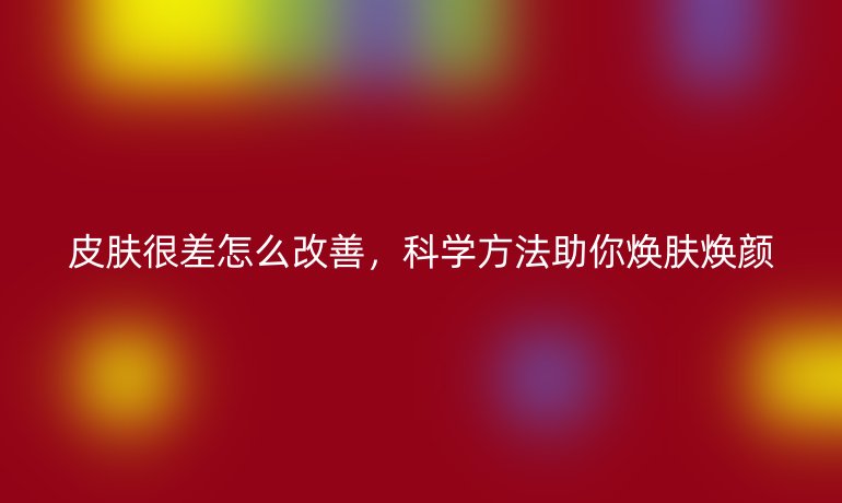 皮肤很差怎么改善,科学方法助你焕肤焕颜
