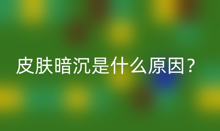 皮肤暗沉是什么原因？