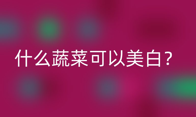 什么蔬菜可以美白?