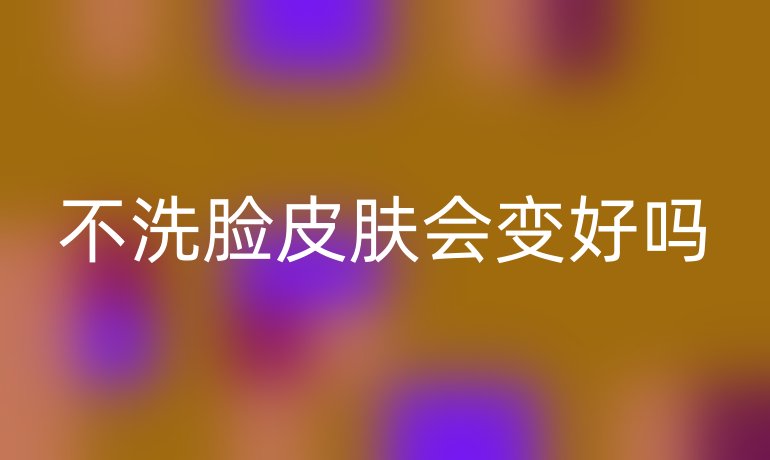 不洗脸皮肤会变好吗