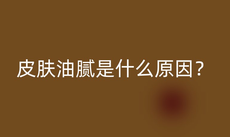 皮肤油腻是什么原因?
