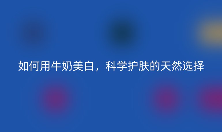 如何用牛奶美白,科学护肤的天然选择