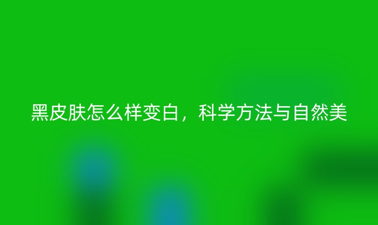 黑皮肤怎么样变白,科学方法与自然美