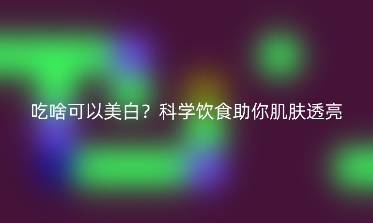 吃啥可以美白?科学饮食助你肌肤透亮