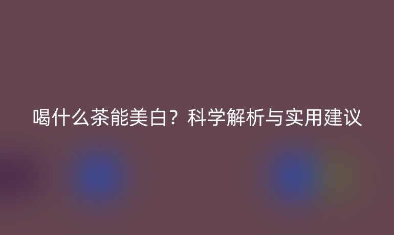 喝什么茶能美白?科学解析与实用建议