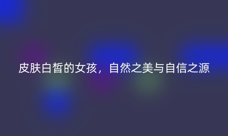 皮肤白皙的女孩，自然之美与自信之源