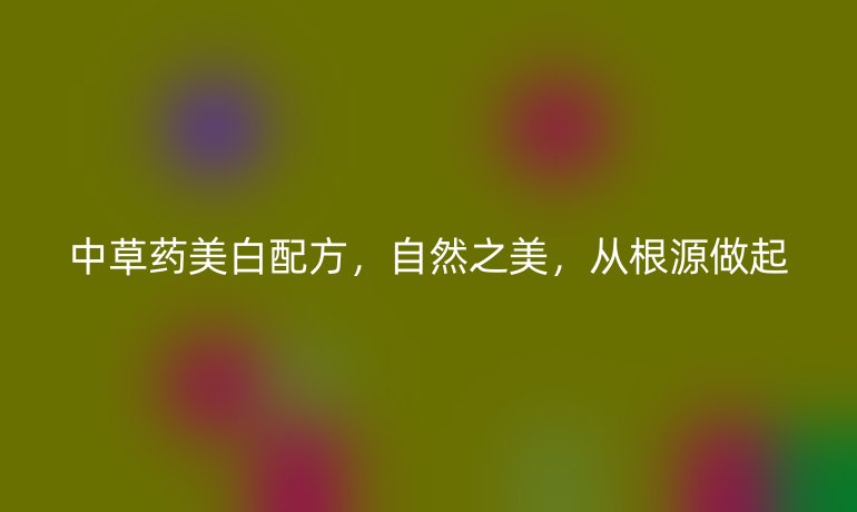 中草药美白配方，自然之美，从根源做起