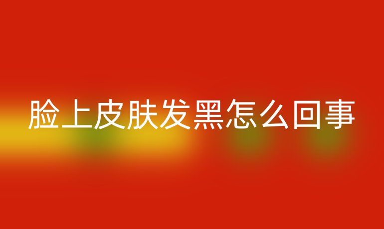 脸上皮肤发黑怎么回事