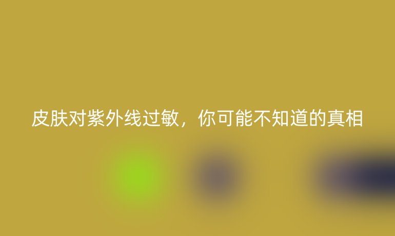 皮肤对紫外线过敏，你可能不知道的真相